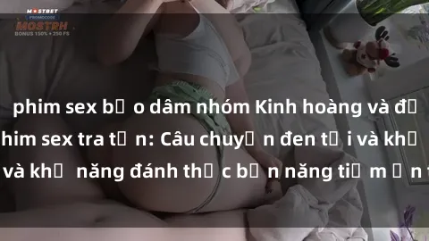 phim sex bạo dâm nhóm Kinh hoàng và đầy kích thích với phim sex tra tấn: Câu chuyện đen tối và khả năng đánh thức bản năng tiềm ẩn trong con người