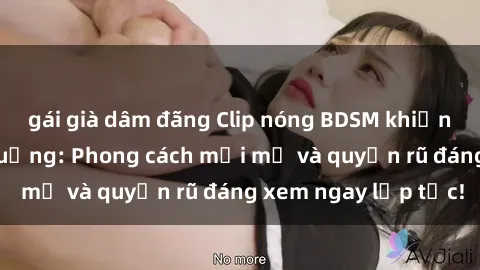 gái già dâm đãng Clip nóng BDSM khiến người xem phát cuồng: Phong cách mới mẻ và quyến rũ đáng xem ngay lập tức!