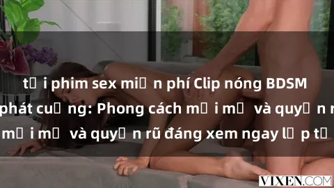 tải phim sex miễn phí Clip nóng BDSM khiến người xem phát cuồng: Phong cách mới mẻ và quyến rũ đáng xem ngay lập tức!