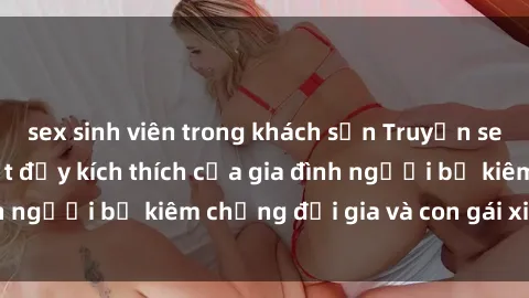 sex sinh viên trong khách sạn Truyện sex loạn luân: Bí mật đầy kích thích của gia đình người bố kiêm chồng đại gia và con gái xinh đẹp