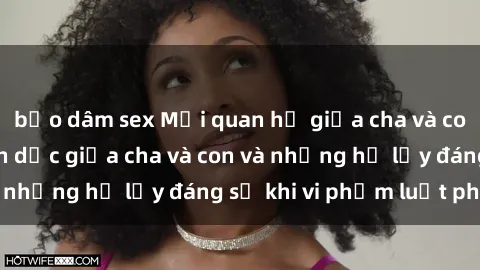 bạo dâm sex Mối quan hệ giữa cha và con: Sự thật về tình dục giữa cha và con và những hệ lụy đáng sợ khi vi phạm luật pháp.
