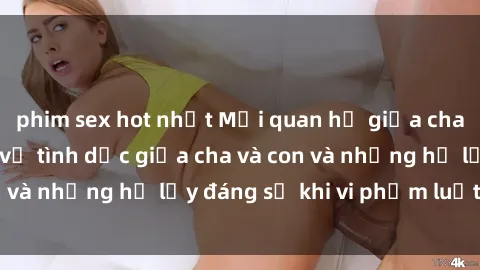 phim sex hot nhất Mối quan hệ giữa cha và con: Sự thật về tình dục giữa cha và con và những hệ lụy đáng sợ khi vi phạm luật pháp.