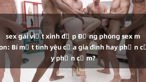 sex gái việt xinh đẹp Động phòng sex mẹ con: Bí mật tình yêu của gia đình hay phản cảm?