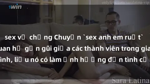 sex vợ chồng Chuyện `sex anh em ruột` - Đề cập đến quan hệ gần gũi giữa các thành viên trong gia đình, liệu nó có làm ảnh hưởng đến tình cảm gia đình hay không?