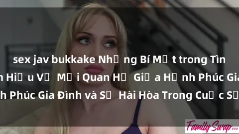 sex jav bukkake Những Bí Mật trong Tình Dục Gia Đình: Tìm Hiểu Về Mối Quan Hệ Giữa Hạnh Phúc Gia Đình và Sự Hài Hòa Trong Cuộc Sống Tình Dục