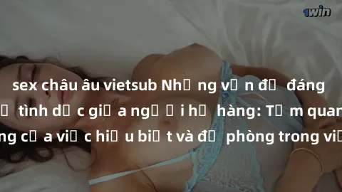sex châu âu vietsub Những vấn đề đáng quan tâm về quan hệ tình dục giữa người họ hàng: Tầm quan trọng của việc hiểu biết và đề phòng trong việc tiếp xúc trong gia đình.