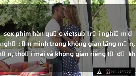 sex phim hàn quốc vietsub Trải nghiệm độc đáo tại sex nhà nghỉ: ẩn mình trong không gian lãng mạn, thoải mái và không gian riêng tư để khuấy động tình ái.