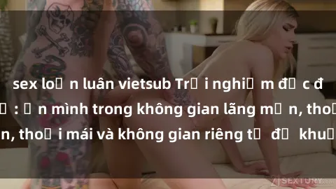 sex loạn luân vietsub Trải nghiệm độc đáo tại sex nhà nghỉ: ẩn mình trong không gian lãng mạn, thoải mái và không gian riêng tư để khuấy động tình ái.