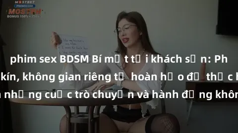phim sex BDSM Bí mật tại khách sạn: Phòng quay lén khép kín, không gian riêng tư hoàn hảo để thực hiện những cuộc trò chuyện và hành động không bị người khác phát hiện.