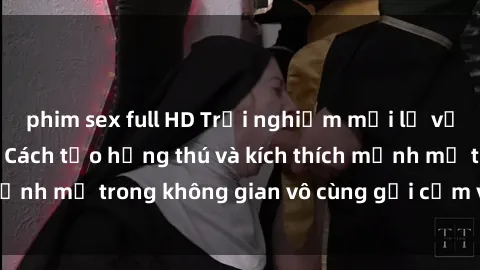 phim sex full HD Trải nghiệm mới lạ với sex phòng tắm - Cách tạo hứng thú và kích thích mạnh mẽ trong không gian vô cùng gợi cảm và lãng mạn