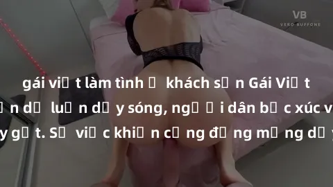 gái việt làm tình ở khách sạn Gái Việt bị lộ clip sex khiến dư luận dậy sóng, người dân bức xúc và phản đối gay gắt. Sự việc khiến cộng đồng mạng dậy sóng và yêu cầu xử lý nghiêm ngặt.