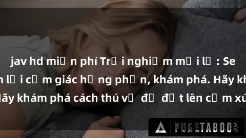 jav hd miễn phí Trải nghiệm mới lạ: Sex trong xe hơi đem lại cảm giác hưng phấn, khám phá. Hãy khám phá cách thú vị để đốt lên cảm xúc trong cuộc tình!