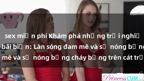 sex miễn phí Khám phá những trải nghiệm độc đáo tại sex bãi biển: Làn sóng đam mê và sự nóng bỏng cháy bỏng trên cát trắng