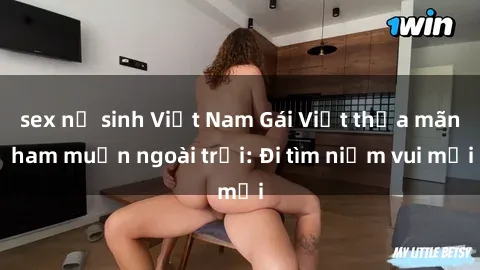 sex nữ sinh Việt Nam Gái Việt thỏa mãn ham muốn ngoài trời: Đi tìm niềm vui mới