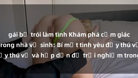 gái bị trói làm tình Khám phá cảm giác mới mẻ với sex trong nhà vệ sinh: Bí mật tình yêu đầy thú vị và hấp dẫn để trải nghiệm trong đêm hôm nay!