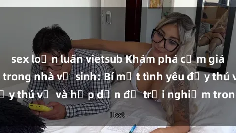 sex loạn luân vietsub Khám phá cảm giác mới mẻ với sex trong nhà vệ sinh: Bí mật tình yêu đầy thú vị và hấp dẫn để trải nghiệm trong đêm hôm nay!