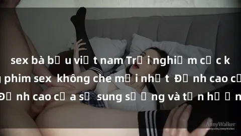 sex bà bầu việt nam Trải nghiệm cực kỳ nóng bỏng trong phim sex  không che mới nhất  Đỉnh cao của sự sung sướng và tận hưởng chân thật