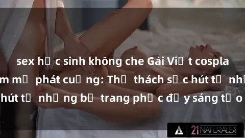 sex học sinh không che Gái Việt cosplay sexy khiến fan hâm mộ phát cuồng: Thử thách sức hút từ những bộ trang phục đầy sáng tạo và quyến rũ!