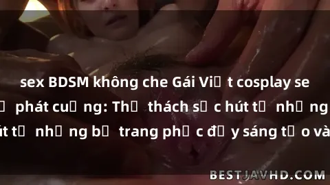 sex BDSM không che Gái Việt cosplay sexy khiến fan hâm mộ phát cuồng: Thử thách sức hút từ những bộ trang phục đầy sáng tạo và quyến rũ!