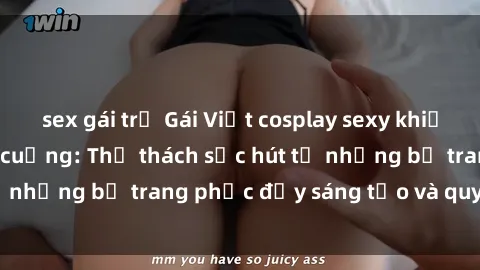 sex gái trẻ Gái Việt cosplay sexy khiến fan hâm mộ phát cuồng: Thử thách sức hút từ những bộ trang phục đầy sáng tạo và quyến rũ!