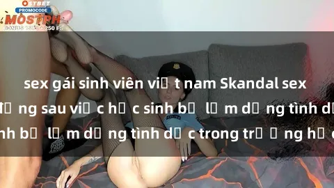 sex gái sinh viên việt nam Skandal sex giáo viên: Sự thật đằng sau việc học sinh bị lạm dụng tình dục trong trường học