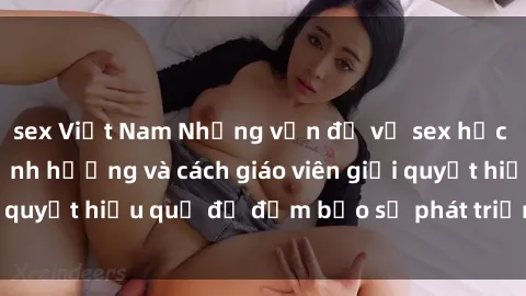 sex Việt Nam Những vấn đề về sex học sinh: Các yếu tố ảnh hưởng và cách giáo viên giải quyết hiệu quả để đảm bảo sự phát triển toàn diện.