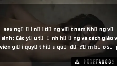 sex người nổi tiếng việt nam Những vấn đề về sex học sinh: Các yếu tố ảnh hưởng và cách giáo viên giải quyết hiệu quả để đảm bảo sự phát triển toàn diện.