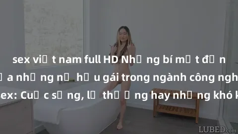 sex việt nam full HD Những bí mật đằng sau cuộc sống của những nữ hầu gái trong ngành công nghiệp sex: Cuộc sống, lẽ thường hay những khó khăn mà họ phải đối mặt.