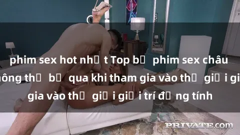 phim sex hot nhất Top bộ phim sex châu âu nổi tiếng không thể bỏ qua khi tham gia vào thế giới giải trí đồng tính