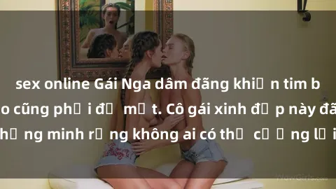 sex online Gái Nga dâm đãng khiến tim bất cứ chàng trai nào cũng phải đỏ mặt. Cô gái xinh đẹp này đã chứng minh rằng không ai có thể cưỡng lại khi cô làm tình đắm say.