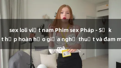 sex loli việt nam Phim sex Pháp - Sự kết hợp hoàn hảo giữa nghệ thuật và đam mê