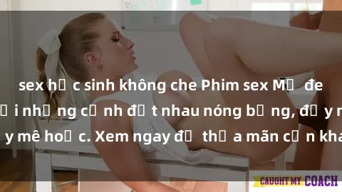 sex học sinh không che Phim sex Mỹ đen: phút mãnh liệt với những cảnh địt nhau nóng bỏng, đầy mê hoặc. Xem ngay để thỏa mãn cơn khát tình dục của bạn!