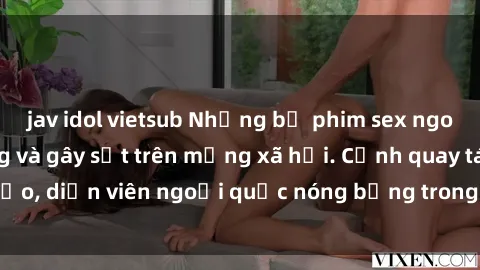 jav idol vietsub Những bộ phim sex ngoại quốc nổi tiếng và gây sốt trên mạng xã hội. Cảnh quay táo bạo, diễn viên ngoại quốc nóng bỏng trong các tác phẩm đỉnh cao.