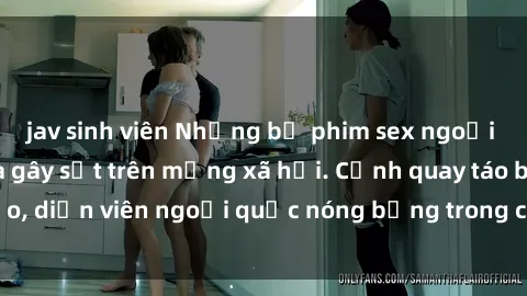 jav sinh viên Những bộ phim sex ngoại quốc nổi tiếng và gây sốt trên mạng xã hội. Cảnh quay táo bạo, diễn viên ngoại quốc nóng bỏng trong các tác phẩm đỉnh cao.