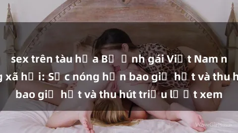 sex trên tàu hỏa Bộ ảnh gái Việt Nam nude gây sốt mạng xã hội: Sắc nóng hơn bao giờ hết và thu hút triệu lượt xem