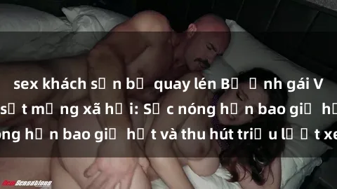 sex khách sạn bị quay lén Bộ ảnh gái Việt Nam nude gây sốt mạng xã hội: Sắc nóng hơn bao giờ hết và thu hút triệu lượt xem