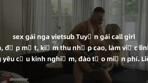 sex gái nga vietsub Tuyển gái call girl Việt Nam gợi cảm, đẹp mắt, kiếm thu nhập cao, làm việc linh hoạt, không yêu cầu kinh nghiệm, đào tạo miễn phí. Liên hệ ngay để biết thêm chi tiết!