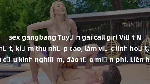 sex gangbang Tuyển gái call girl Việt Nam gợi cảm, đẹp mắt, kiếm thu nhập cao, làm việc linh hoạt, không yêu cầu kinh nghiệm, đào tạo miễn phí. Liên hệ ngay để biết thêm chi tiết!