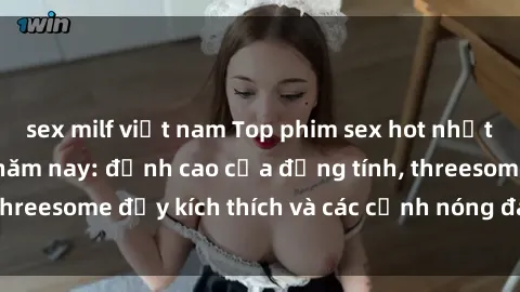sex milf việt nam Top phim sex hot nhất không thể bỏ lỡ năm nay: đỉnh cao của đồng tính, threesome đầy kích thích và các cảnh nóng đang gây sốt!