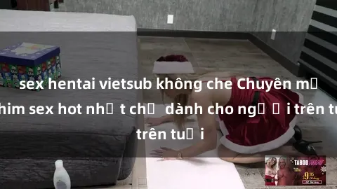 sex hentai vietsub không che Chuyên mục phim sex hot nhất chỉ dành cho người trên tuổi