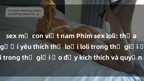 sex mẹ con việt nam Phim sex loli: thỏa mãn đam mê của người yêu thích thể loại loli trong thế giới ảo đầy kích thích và quyến rũ.