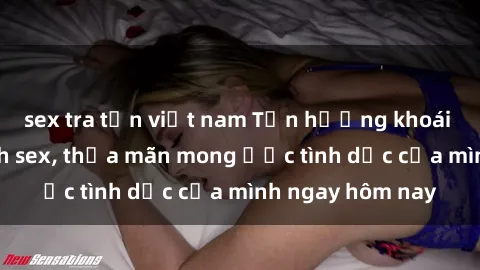 sex tra tấn việt nam Tận hưởng khoái cảm với gái xinh sex, thỏa mãn mong ước tình dục của mình ngay hôm nay