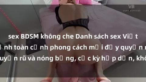 sex BDSM không che Danh sách sex Việt Nam không che - Ảnh toàn cảnh phong cách mới đầy quyến rũ và nóng bỏng, cực kỳ hấp dẫn, không thể bỏ qua!