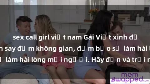 sex call girl việt nam Gái Việt xinh đẹp, nồng nàn làm tình say đắm không gian, đảm bảo sẽ làm hài lòng mọi người. Hãy đến và trải nghiệm ngay!