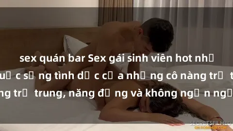 sex quán bar Sex gái sinh viên hot nhất: Cùng khám phá cuộc sống tình dục của những cô nàng trẻ trung, năng động và không ngần ngại thử nghiệm!