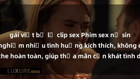 gái việt bị lộ clip sex Phim sex nữ sinh mới nhất: Trải nghiệm nhiều tình huống kích thích, không che hoàn toàn, giúp thỏa mãn cơn khát tình dục của các bạn trẻ