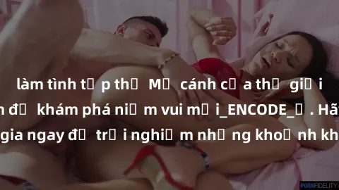 làm tình tập thể Mở cánh cửa thế giới sex MILF Việt Nam để khám phá niềm vui mới_ENCODE_. Hãy tham gia ngay để trải nghiệm những khoảnh khắc đầy kích thích và đam mê.