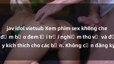 jav idol vietsub Xem phim sex không che miễn phí tại đây, đảm bảo đem lại trải nghiệm thú vị và đầy kích thích cho các bạn. Không cần đăng ký, hoàn toàn miễn phí.
