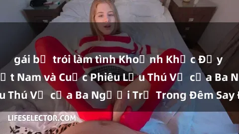 gái bị trói làm tình Khoảnh Khắc Đầy Kịch Tính: Sex  Việt Nam và Cuộc Phiêu Lưu Thú Vị của Ba Người Trẻ Trong Đêm Say Đắm