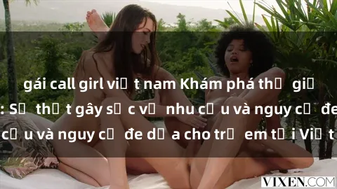 gái call girl việt nam Khám phá thế giới sex loli Việt Nam: Sự thật gây sốc về nhu cầu và nguy cơ đe dọa cho trẻ em tại Việt Nam